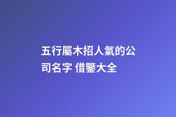 五行屬木招人氣的公司名字 借鑒大全-第1張-公司起名-玄機派